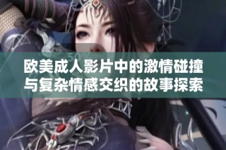 欧美成人影片中的激情碰撞与复杂情感交织的故事探索