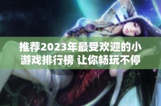 推荐2023年最受欢迎的小游戏排行榜 让你畅玩不停的手游推荐