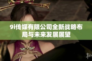 9i传媒有限公司全新战略布局与未来发展展望