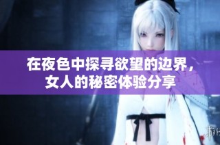 在夜色中探寻欲望的边界，女人的秘密体验分享