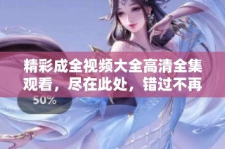 精彩成全视频大全高清全集观看，尽在此处，错过不再！