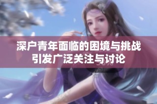 深户青年面临的困境与挑战引发广泛关注与讨论