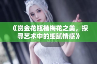 《赏金花瓶楷梅花之美，探寻艺术中的细腻情感》
