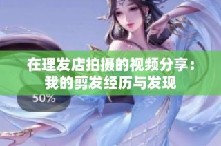 在理发店拍摄的视频分享：我的剪发经历与发现