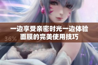 一边享受亲密时光一边体验面膜的完美使用技巧