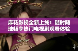 麻花影视全新上线！随时随地畅享热门电视剧观看体验