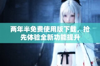 两年半免费使用版下载，抢先体验全新功能提升