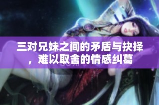 三对兄妹之间的矛盾与抉择，难以取舍的情感纠葛