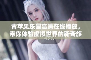 青苹果乐园高清在线播放，带你体验虚拟世界的新奇旅程
