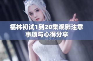 福林初试1到20集观影注意事项与心得分享