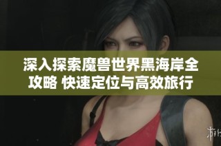 深入探索魔兽世界黑海岸全攻略 快速定位与高效旅行指南分享