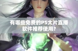 有哪些免费的PS大片直播软件推荐使用？