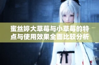 蜜丝婷大草莓与小草莓的特点与使用效果全面比较分析