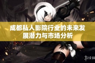 成都私人影院行业的未来发展潜力与市场分析