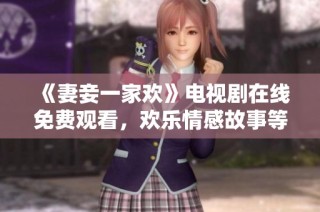 《妻妾一家欢》电视剧在线免费观看，欢乐情感故事等你来体验