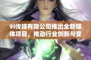 9i传媒有限公司推出全新媒体项目，推动行业创新与变革