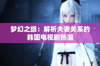梦幻之旅：解析夫妻关系的韩国电视剧热潮