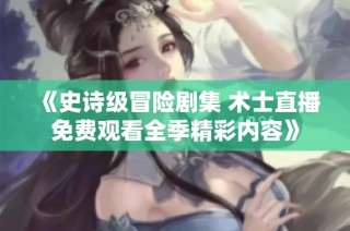 《史诗级冒险剧集 术士直播免费观看全季精彩内容》