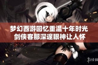 梦幻西游回忆重温十年时光 剑侠客那深邃眼神让人怀念童年岁月
