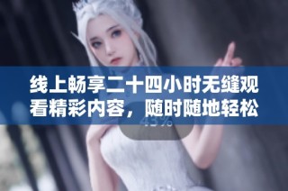 线上畅享二十四小时无缝观看精彩内容，随时随地轻松娱乐