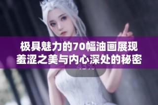 极具魅力的70幅油画展现羞涩之美与内心深处的秘密