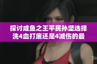 探讨咸鱼之王平民孙坚选择洗4血打底还是4减伤的最佳策略分析
