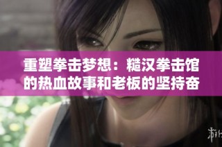 重塑拳击梦想：糙汉拳击馆的热血故事和老板的坚持奋斗