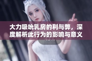 大力吸吮乳房的利与弊，深度解析此行为的影响与意义
