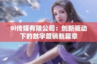 9i传媒有限公司：创新驱动下的数字营销新篇章