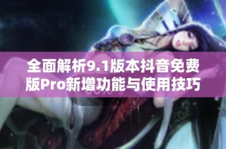 全面解析9.1版本抖音免费版Pro新增功能与使用技巧