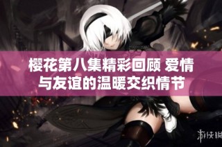 樱花第八集精彩回顾 爱情与友谊的温暖交织情节
