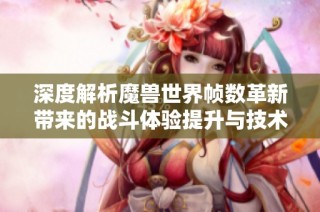 深度解析魔兽世界帧数革新带来的战斗体验提升与技术变革之路