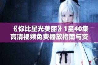 《你比星光美丽》1至40集高清视频免费播放指南与资源分享