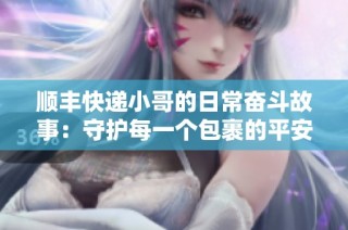 顺丰快递小哥的日常奋斗故事：守护每一个包裹的平安与准时