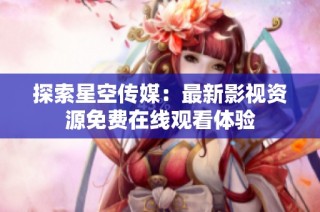 探索星空传媒：最新影视资源免费在线观看体验