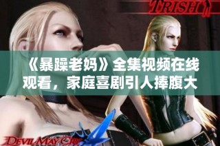 《暴躁老妈》全集视频在线观看，家庭喜剧引人捧腹大笑