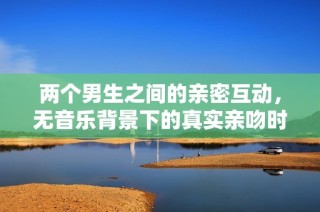 两个男生之间的亲密互动，无音乐背景下的真实亲吻时刻