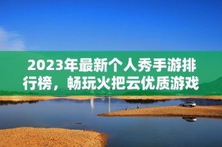 2023年最新个人秀手游排行榜，畅玩火把云优质游戏推荐