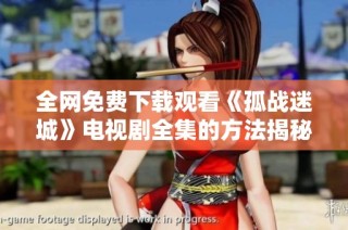 全网免费下载观看《孤战迷城》电视剧全集的方法揭秘