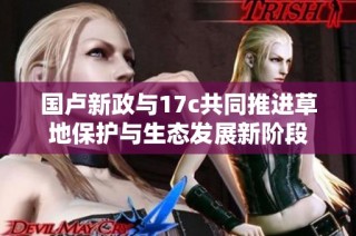 国卢新政与17c共同推进草地保护与生态发展新阶段