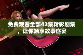 免费观看全部42集精彩剧集，让你畅享故事盛宴