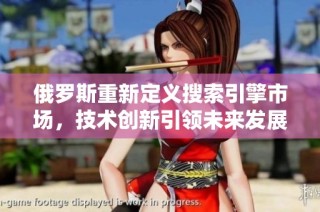 俄罗斯重新定义搜索引擎市场，技术创新引领未来发展