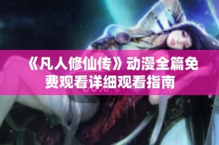 《凡人修仙传》动漫全篇免费观看详细观看指南
