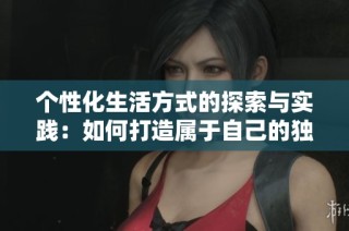 个性化生活方式的探索与实践：如何打造属于自己的独特风格
