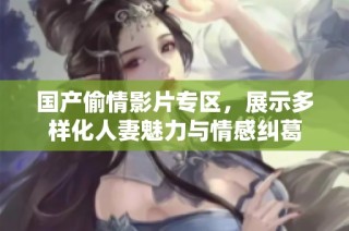 国产偷情影片专区，展示多样化人妻魅力与情感纠葛