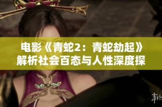电影《青蛇2：青蛇劫起》解析社会百态与人性深度探讨