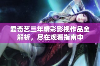 爱奇艺三年精彩影视作品全解析，尽在观看指南中