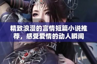 精致浪漫的言情短篇小说推荐，感受爱情的动人瞬间