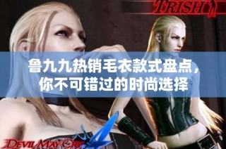 鲁九九热销毛衣款式盘点，你不可错过的时尚选择