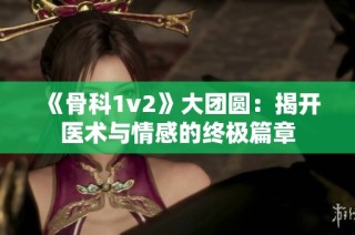 《骨科1v2》大团圆：揭开医术与情感的终极篇章